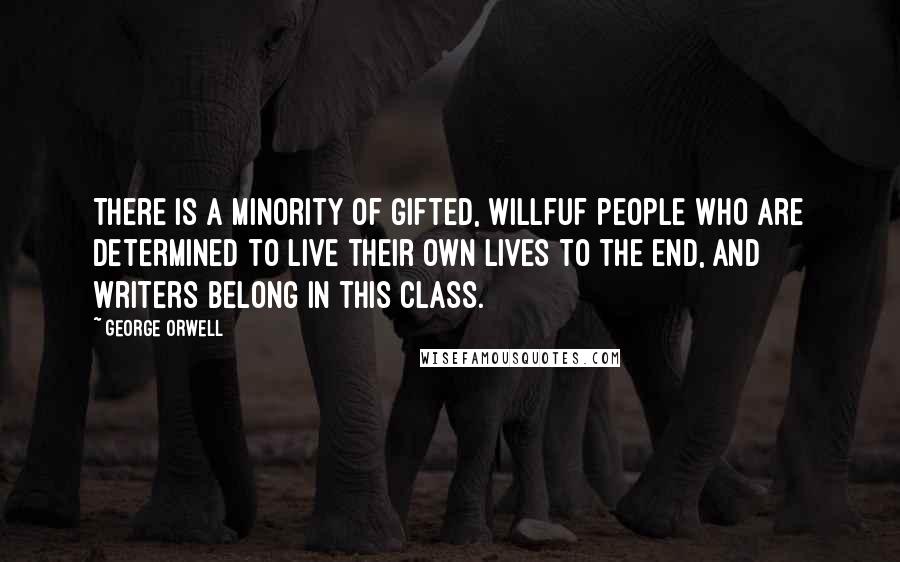 George Orwell Quotes: There is a minority of gifted, willfuf people who are determined to live their own lives to the end, and writers belong in this class.