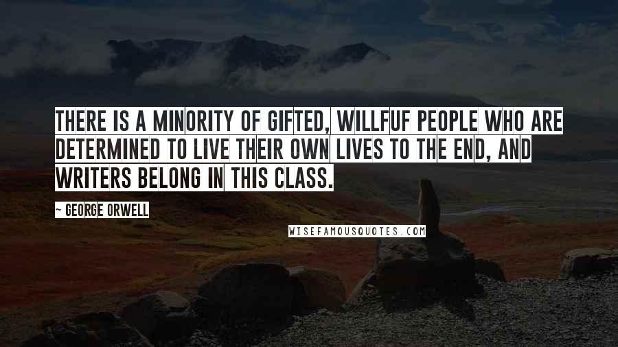 George Orwell Quotes: There is a minority of gifted, willfuf people who are determined to live their own lives to the end, and writers belong in this class.