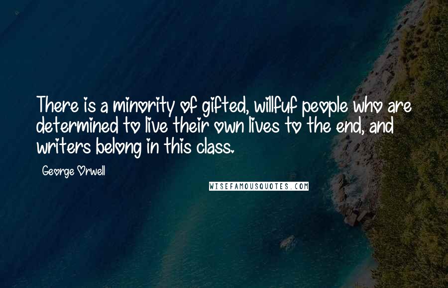 George Orwell Quotes: There is a minority of gifted, willfuf people who are determined to live their own lives to the end, and writers belong in this class.