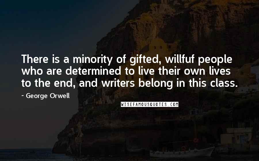 George Orwell Quotes: There is a minority of gifted, willfuf people who are determined to live their own lives to the end, and writers belong in this class.