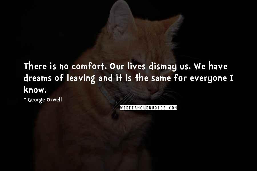 George Orwell Quotes: There is no comfort. Our lives dismay us. We have dreams of leaving and it is the same for everyone I know.