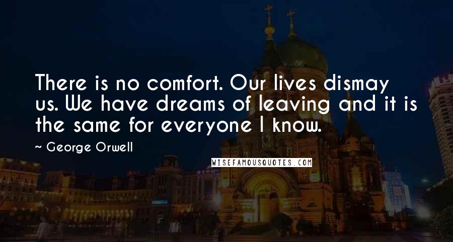 George Orwell Quotes: There is no comfort. Our lives dismay us. We have dreams of leaving and it is the same for everyone I know.