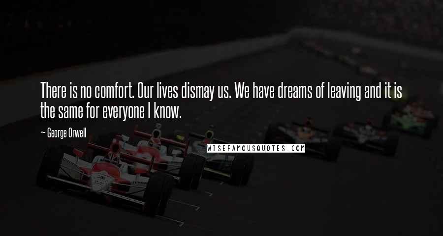 George Orwell Quotes: There is no comfort. Our lives dismay us. We have dreams of leaving and it is the same for everyone I know.