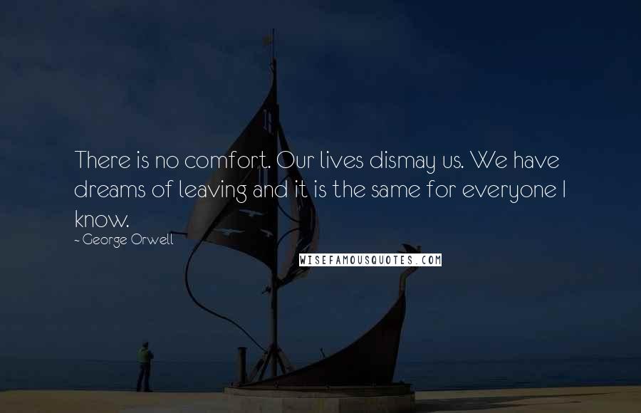 George Orwell Quotes: There is no comfort. Our lives dismay us. We have dreams of leaving and it is the same for everyone I know.