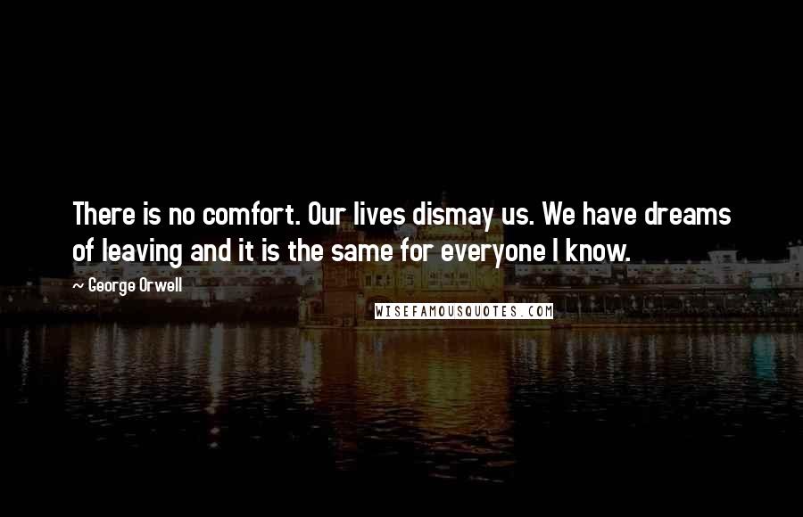 George Orwell Quotes: There is no comfort. Our lives dismay us. We have dreams of leaving and it is the same for everyone I know.