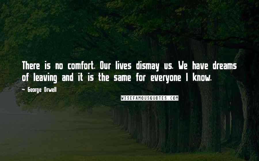 George Orwell Quotes: There is no comfort. Our lives dismay us. We have dreams of leaving and it is the same for everyone I know.