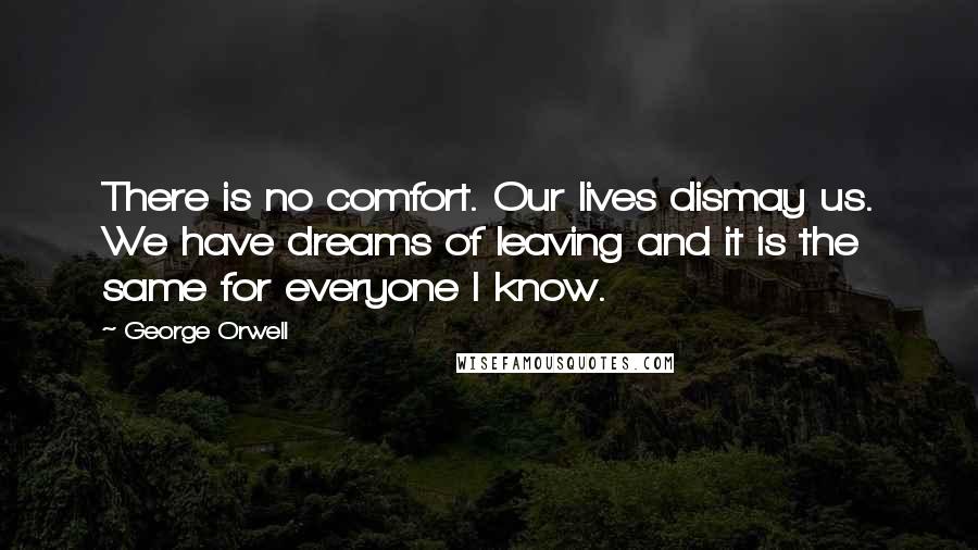 George Orwell Quotes: There is no comfort. Our lives dismay us. We have dreams of leaving and it is the same for everyone I know.