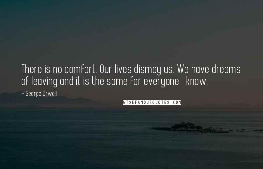 George Orwell Quotes: There is no comfort. Our lives dismay us. We have dreams of leaving and it is the same for everyone I know.