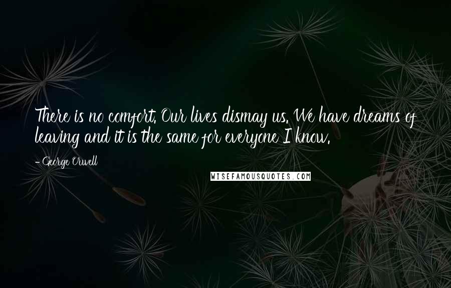 George Orwell Quotes: There is no comfort. Our lives dismay us. We have dreams of leaving and it is the same for everyone I know.