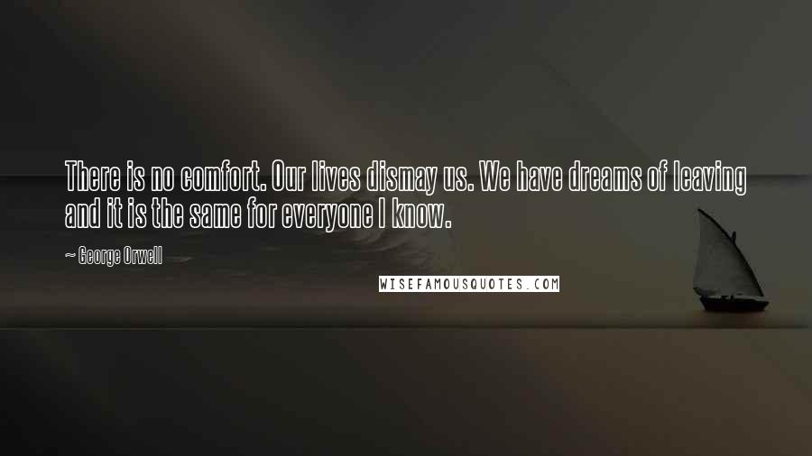 George Orwell Quotes: There is no comfort. Our lives dismay us. We have dreams of leaving and it is the same for everyone I know.