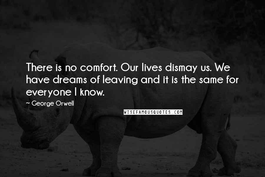 George Orwell Quotes: There is no comfort. Our lives dismay us. We have dreams of leaving and it is the same for everyone I know.