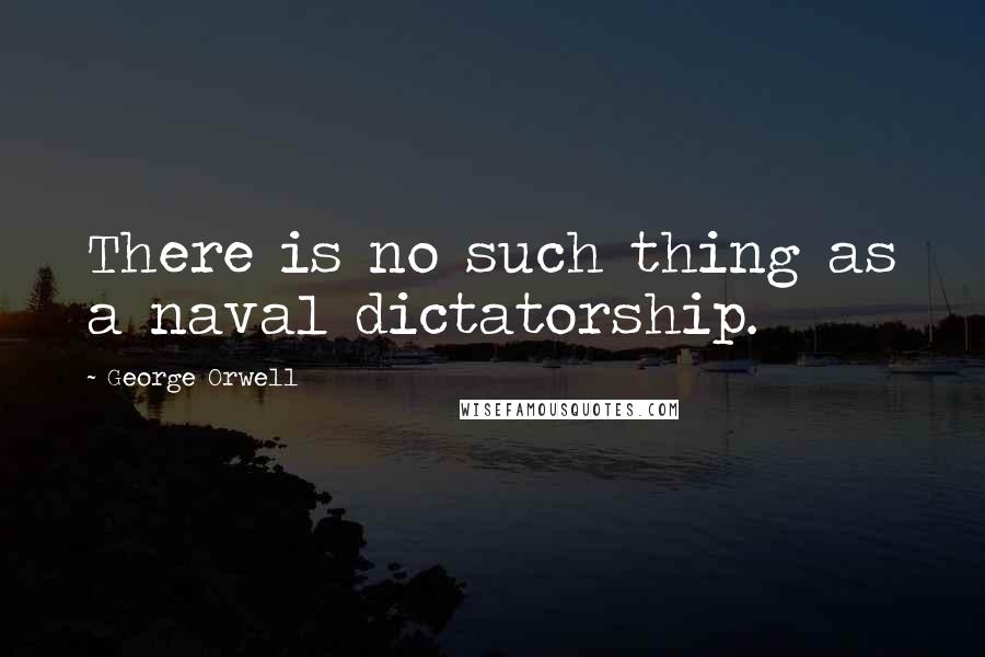 George Orwell Quotes: There is no such thing as a naval dictatorship.