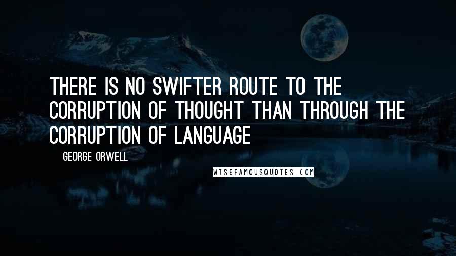 George Orwell Quotes: There is no swifter route to the corruption of thought than through the corruption of language