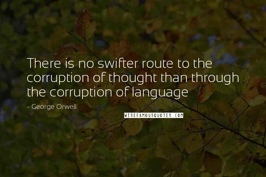 George Orwell Quotes: There is no swifter route to the corruption of thought than through the corruption of language