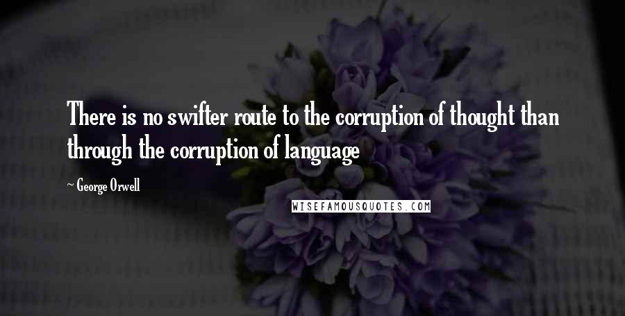 George Orwell Quotes: There is no swifter route to the corruption of thought than through the corruption of language