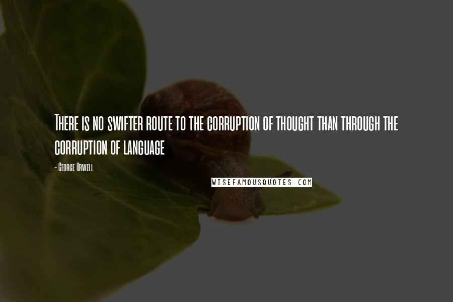 George Orwell Quotes: There is no swifter route to the corruption of thought than through the corruption of language