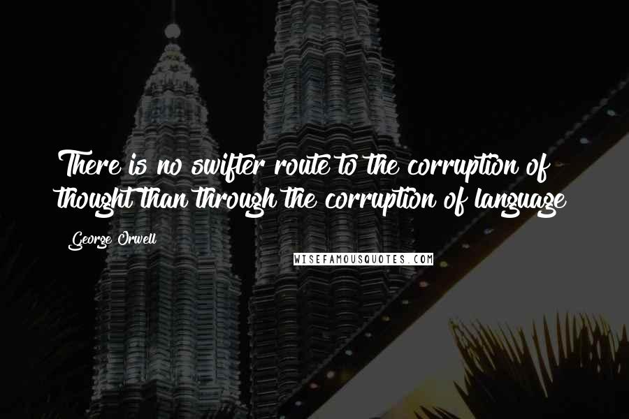 George Orwell Quotes: There is no swifter route to the corruption of thought than through the corruption of language