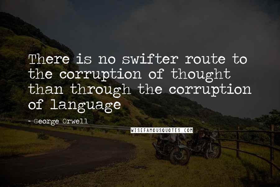 George Orwell Quotes: There is no swifter route to the corruption of thought than through the corruption of language