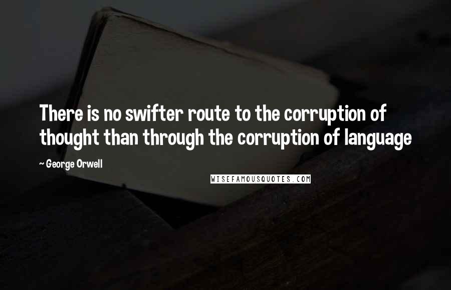 George Orwell Quotes: There is no swifter route to the corruption of thought than through the corruption of language