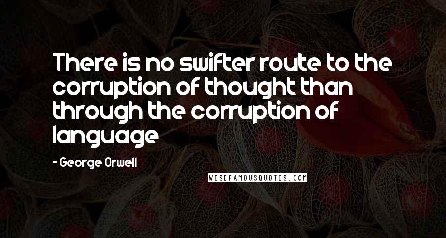 George Orwell Quotes: There is no swifter route to the corruption of thought than through the corruption of language