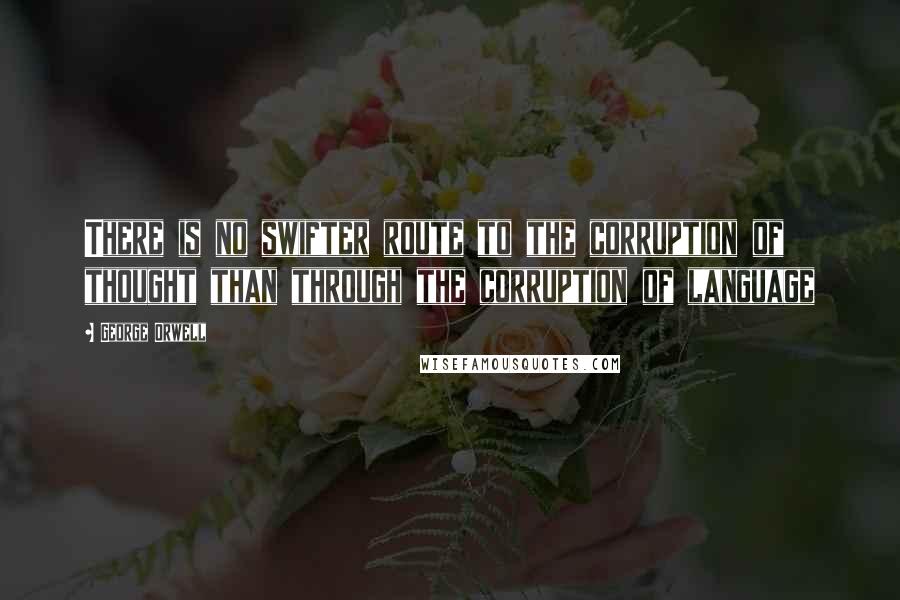 George Orwell Quotes: There is no swifter route to the corruption of thought than through the corruption of language