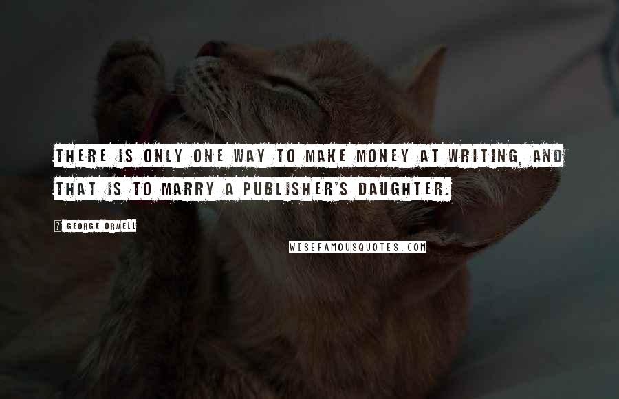 George Orwell Quotes: There is only one way to make money at writing, and that is to marry a publisher's daughter.