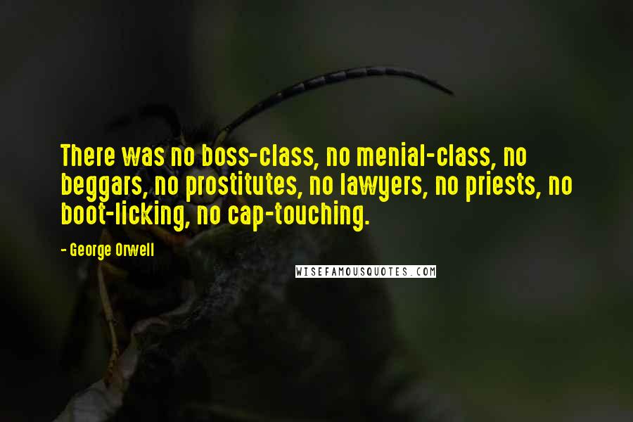 George Orwell Quotes: There was no boss-class, no menial-class, no beggars, no prostitutes, no lawyers, no priests, no boot-licking, no cap-touching.