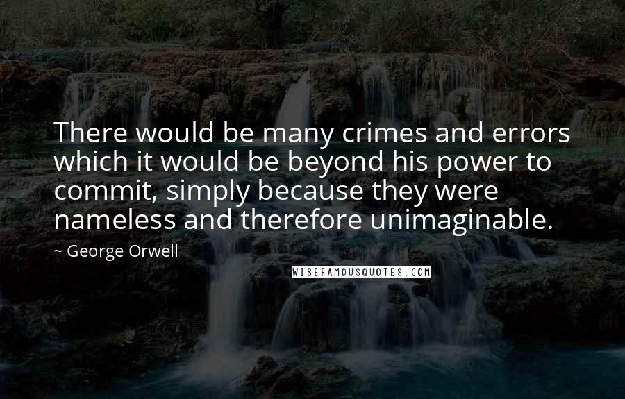 George Orwell Quotes: There would be many crimes and errors which it would be beyond his power to commit, simply because they were nameless and therefore unimaginable.