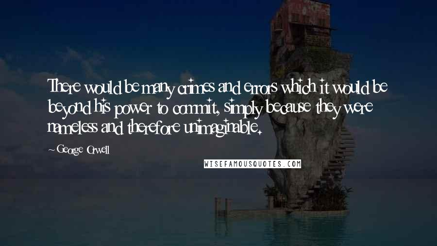 George Orwell Quotes: There would be many crimes and errors which it would be beyond his power to commit, simply because they were nameless and therefore unimaginable.