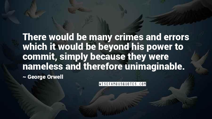 George Orwell Quotes: There would be many crimes and errors which it would be beyond his power to commit, simply because they were nameless and therefore unimaginable.