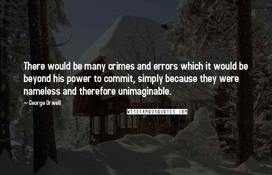 George Orwell Quotes: There would be many crimes and errors which it would be beyond his power to commit, simply because they were nameless and therefore unimaginable.