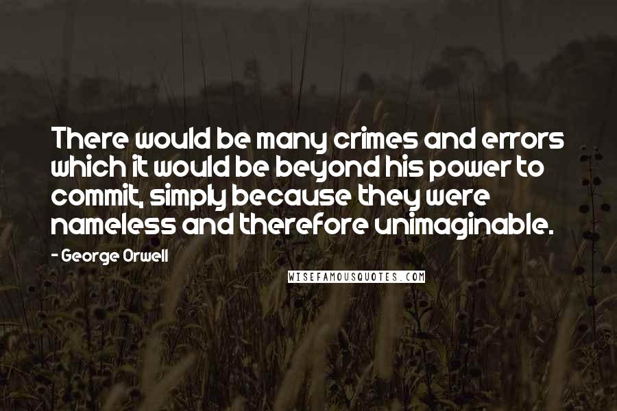 George Orwell Quotes: There would be many crimes and errors which it would be beyond his power to commit, simply because they were nameless and therefore unimaginable.