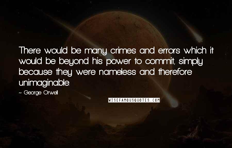 George Orwell Quotes: There would be many crimes and errors which it would be beyond his power to commit, simply because they were nameless and therefore unimaginable.