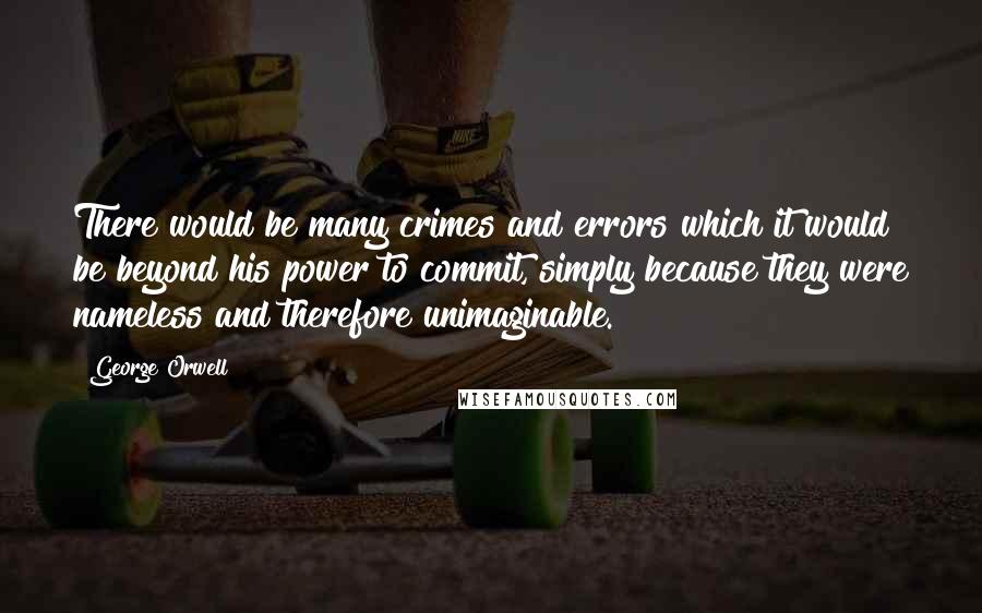 George Orwell Quotes: There would be many crimes and errors which it would be beyond his power to commit, simply because they were nameless and therefore unimaginable.