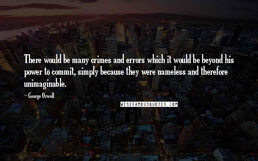 George Orwell Quotes: There would be many crimes and errors which it would be beyond his power to commit, simply because they were nameless and therefore unimaginable.