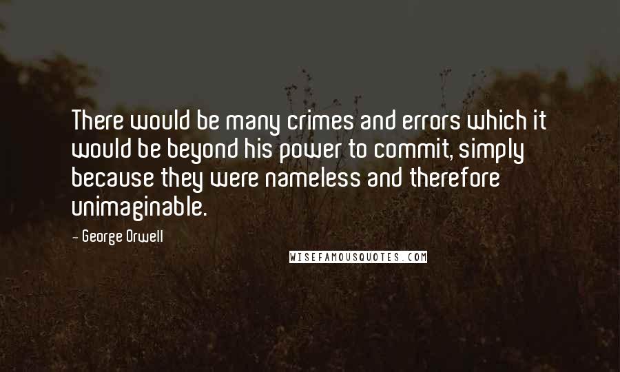 George Orwell Quotes: There would be many crimes and errors which it would be beyond his power to commit, simply because they were nameless and therefore unimaginable.