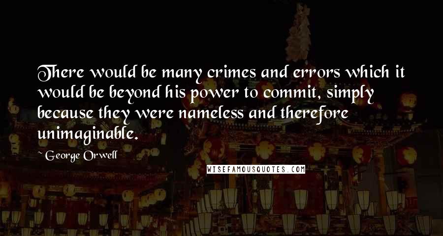 George Orwell Quotes: There would be many crimes and errors which it would be beyond his power to commit, simply because they were nameless and therefore unimaginable.