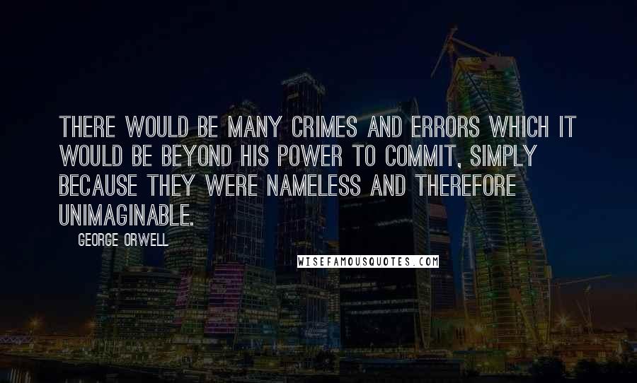 George Orwell Quotes: There would be many crimes and errors which it would be beyond his power to commit, simply because they were nameless and therefore unimaginable.