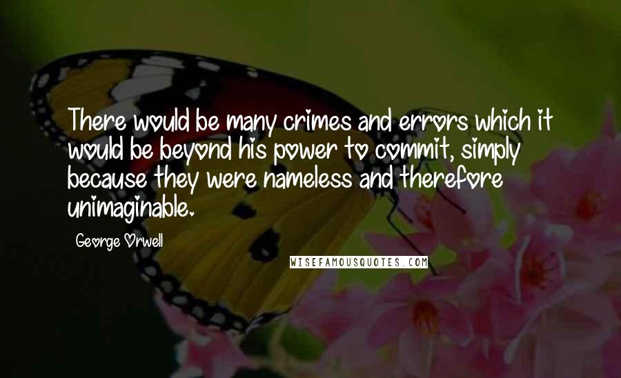 George Orwell Quotes: There would be many crimes and errors which it would be beyond his power to commit, simply because they were nameless and therefore unimaginable.