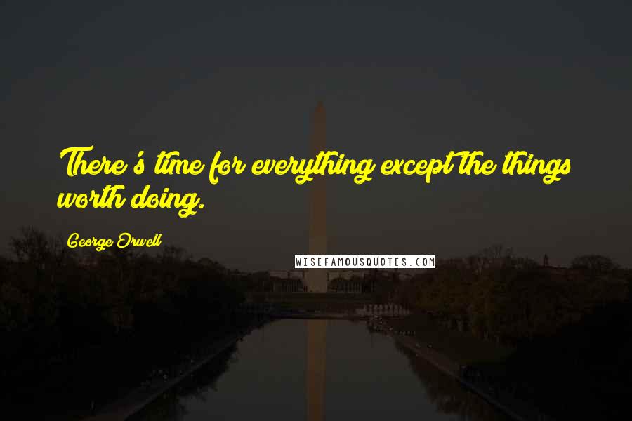 George Orwell Quotes: There's time for everything except the things worth doing.
