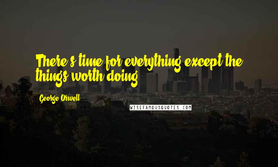 George Orwell Quotes: There's time for everything except the things worth doing.