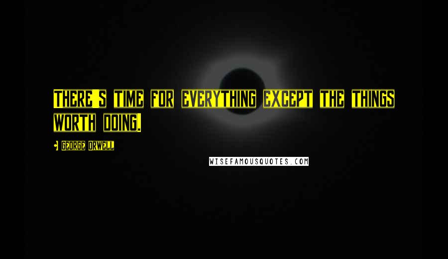 George Orwell Quotes: There's time for everything except the things worth doing.