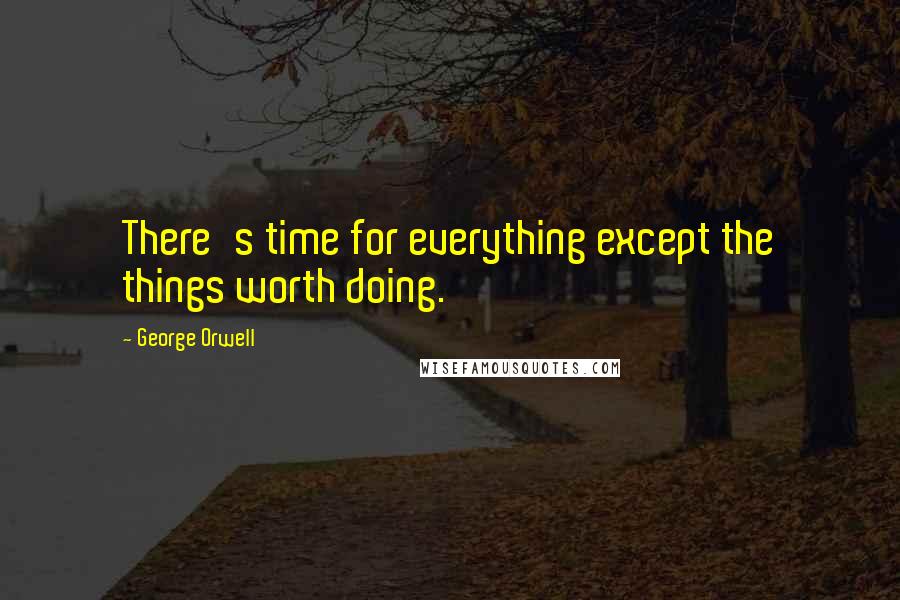 George Orwell Quotes: There's time for everything except the things worth doing.