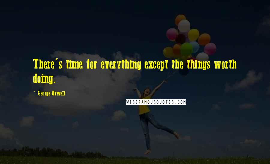 George Orwell Quotes: There's time for everything except the things worth doing.