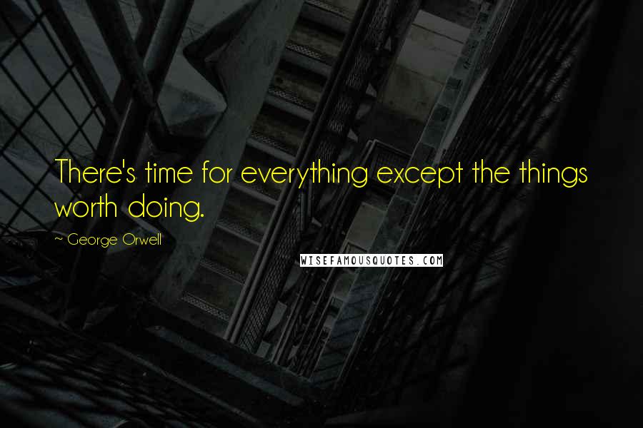 George Orwell Quotes: There's time for everything except the things worth doing.