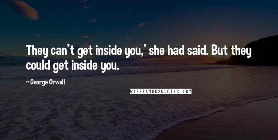 George Orwell Quotes: They can't get inside you,' she had said. But they could get inside you.