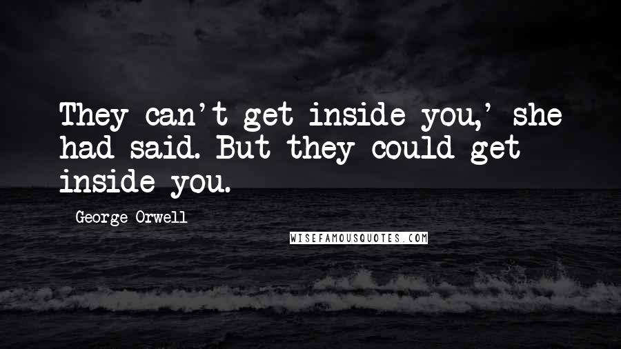 George Orwell Quotes: They can't get inside you,' she had said. But they could get inside you.