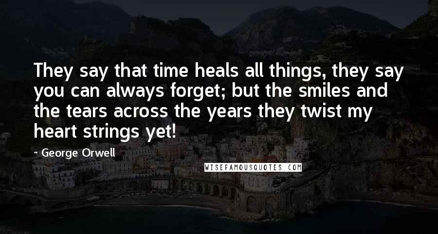 George Orwell Quotes: They say that time heals all things, they say you can always forget; but the smiles and the tears across the years they twist my heart strings yet!