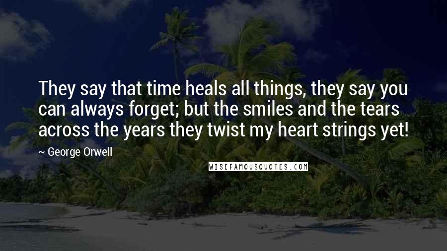 George Orwell Quotes: They say that time heals all things, they say you can always forget; but the smiles and the tears across the years they twist my heart strings yet!