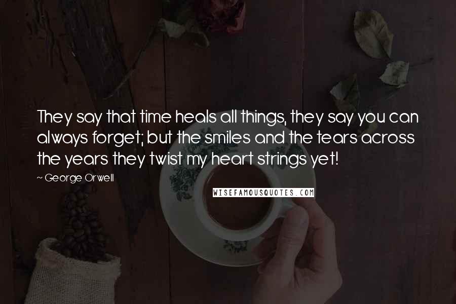 George Orwell Quotes: They say that time heals all things, they say you can always forget; but the smiles and the tears across the years they twist my heart strings yet!